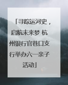寻踪运河史，启航未来梦 杭州银行官巷口支行举办六一亲子活动