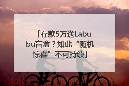 存款5万送Labubu盲盒？如此“随机惊喜”不可持续