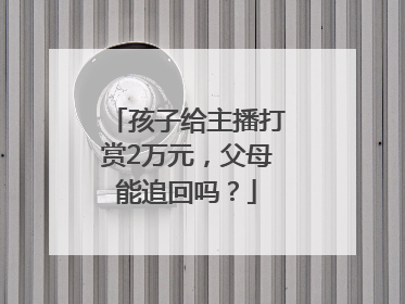 孩子给主播打赏2万元，父母能追回吗？
