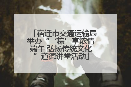 宿迁市交通运输局举办“‘粽’享浓情端午 弘扬传统文化”道德讲堂活动