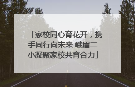 家校同心育花开，携手同行向未来 峨眉二小凝聚家校共育合力