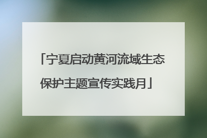 宁夏启动黄河流域生态保护主题宣传实践月