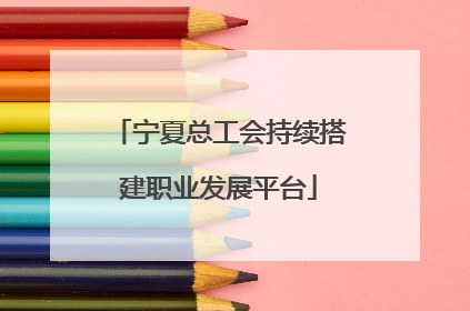 宁夏总工会持续搭建职业发展平台