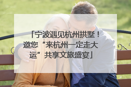 宁波遇见杭州拱墅！邀您“来杭州一定走大运”共享文旅盛宴