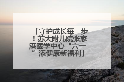 守护成长每一步！苏大附儿院张家港医学中心“六一”添健康新福利
