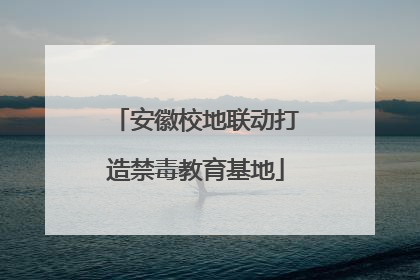 安徽校地联动打造禁毒教育基地