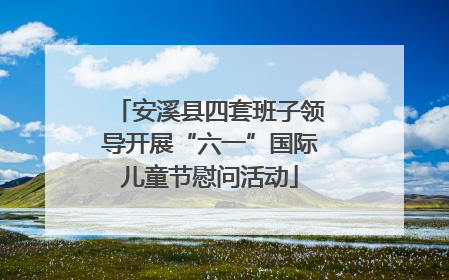 安溪县四套班子领导开展“六一”国际儿童节慰问活动