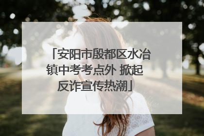 安阳市殷都区水冶镇中考考点外 掀起反诈宣传热潮