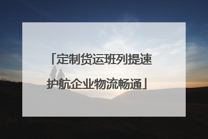 定制货运班列提速 护航企业物流畅通