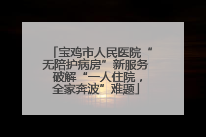 宝鸡市人民医院“无陪护病房”新服务 破解“一人住院，全家奔波”难题