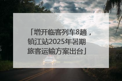 增开临客列车8趟，镇江站2025年暑期旅客运输方案出台