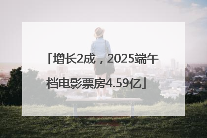 增长2成，2025端午档电影票房4.59亿