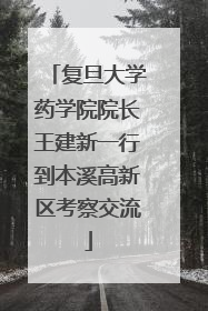 复旦大学药学院院长王建新一行到本溪高新区考察交流