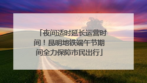 夜间适时延长运营时间！昆明地铁端午节期间全力保障市民出行
