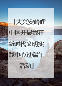 大兴安岭呼中区开展我在新时代文明实践中心过端午活动