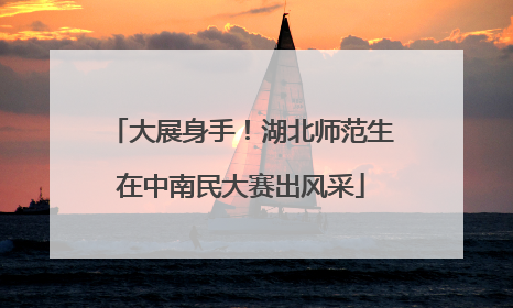 大展身手！湖北师范生在中南民大赛出风采