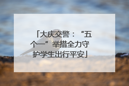 大庆交警：“五个一”举措全力守护学生出行平安