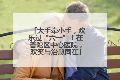 大手牵小手，欢乐过“六一”！在普陀区中心医院，欢笑与治愈同在