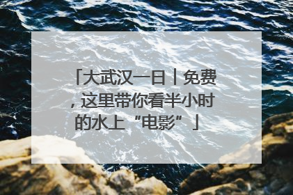 大武汉一日︱免费，这里带你看半小时的水上“电影”