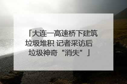 大连一高速桥下建筑垃圾堆积 记者采访后垃圾神奇“消失”