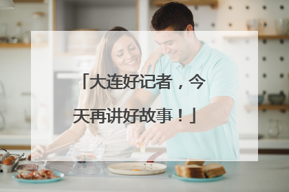 大连好记者，今天再讲好故事！