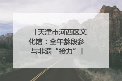 天津市河西区文化馆：全年龄段参与非遗“接力”