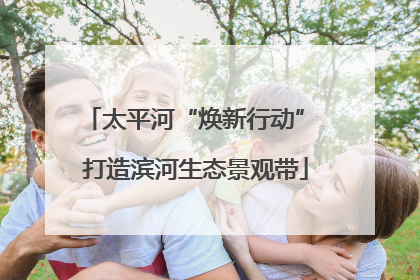 太平河“焕新行动” 打造滨河生态景观带