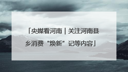 央媒看河南｜关注河南县乡消费“焕新”记等内容