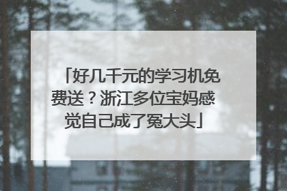 好几千元的学习机免费送？浙江多位宝妈感觉自己成了冤大头