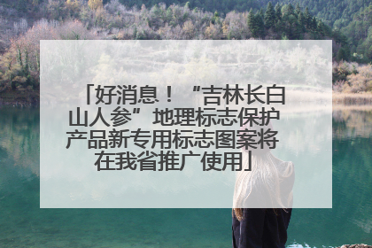 好消息！“吉林长白山人参”地理标志保护产品新专用标志图案将在我省推广使用