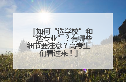 如何“选学校”和“选专业”？有哪些细节要注意？高考生们看过来！