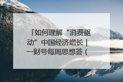如何理解“消费驱动”中国经济增长｜一财号每周思想荟（第22期）