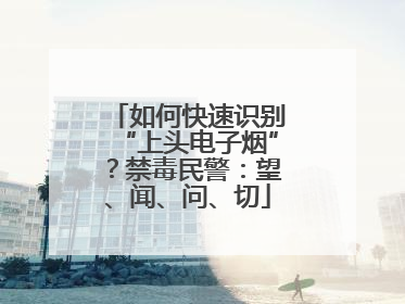 如何快速识别“上头电子烟”？禁毒民警：望、闻、问、切