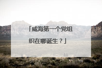 威海第一个党组织在哪诞生？