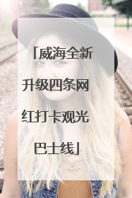 威海全新升级四条网红打卡观光巴士线