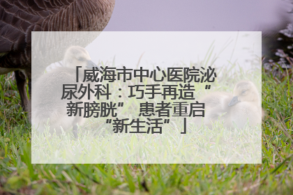 威海市中心医院泌尿外科：巧手再造“新膀胱” 患者重启“新生活”