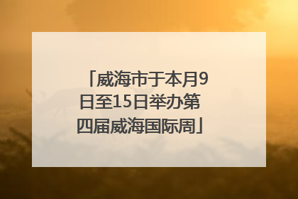 威海市于本月9日至15日举办第四届威海国际周