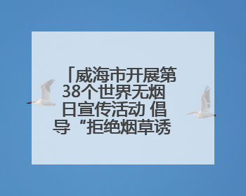 威海市开展第38个世界无烟日宣传活动 倡导“拒绝烟草诱惑 对第一支烟说不”