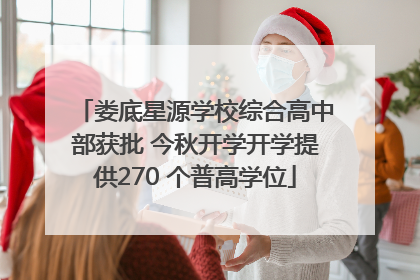 娄底星源学校综合高中部获批 今秋开学开学提供270 个普高学位