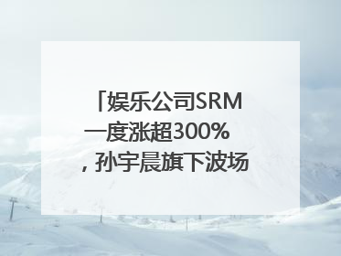 娱乐公司SRM一度涨超300%，孙宇晨旗下波场拟“借壳上市”