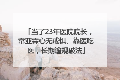 当了23年医院院长，常亚霖心无戒惧、靠医吃医，长期逾规破法