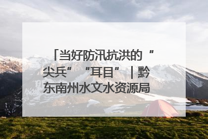 当好防汛抗洪的“尖兵”“耳目”｜黔东南州水文水资源局全员出动为此轮强降雨做好测报工作