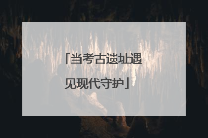 当考古遗址遇见现代守护