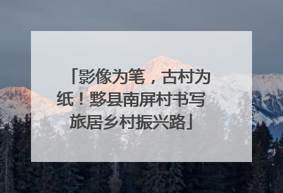影像为笔，古村为纸！黟县南屏村书写旅居乡村振兴路