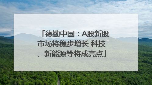 德勤中国：A股新股市场将稳步增长 科技、新能源等将成亮点