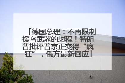 德国总理：不再限制援乌武器的射程！特朗普批评普京正变得“疯狂”，俄方最新回应
