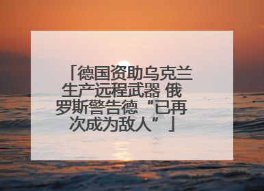 德国资助乌克兰生产远程武器 俄罗斯警告德“已再次成为敌人”