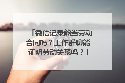 微信记录能当劳动合同吗？工作群聊能证明劳动关系吗？