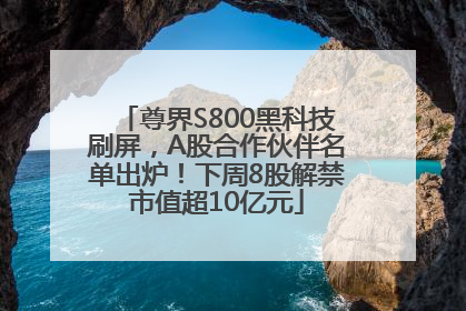 尊界S800黑科技刷屏，A股合作伙伴名单出炉！下周8股解禁市值超10亿元