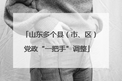 山东多个县（市、区）党政“一把手”调整